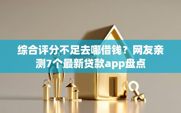 综合评分不足去哪借钱？网友亲测7个最新贷款app盘点