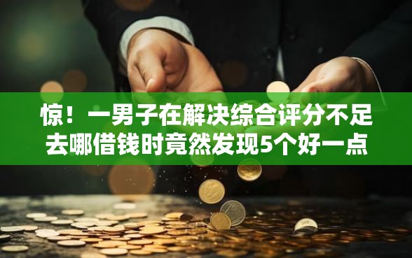 惊！一男子在解决综合评分不足去哪借钱时竟然发现5个好一点的贷款平台，事后分享了出来
