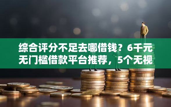 综合评分不足去哪借钱？6千元无门槛借款平台推荐，5个无视征信黑白户秒下款的贷款盘点
