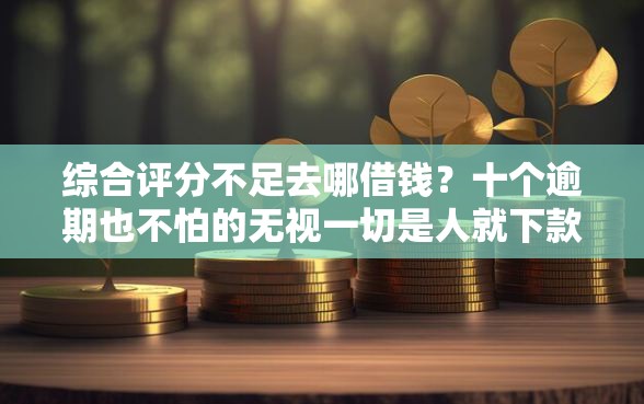 综合评分不足去哪借钱？十个逾期也不怕的无视一切是人就下款软件