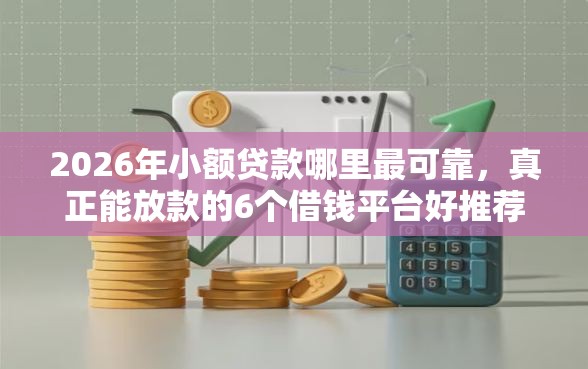 2026年小额贷款哪里最可靠，真正能放款的6个借钱平台好推荐