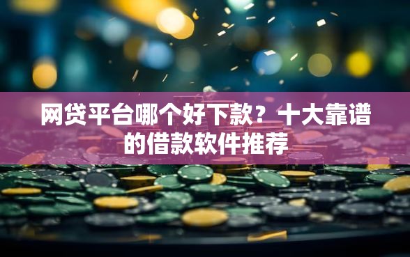 网贷平台哪个好下款？十大靠谱的借款软件推荐