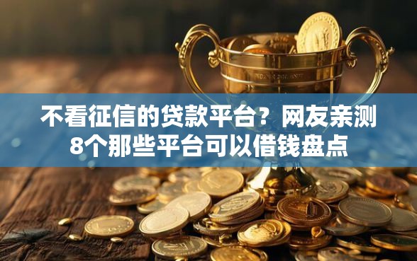 不看征信的贷款平台？网友亲测8个那些平台可以借钱盘点