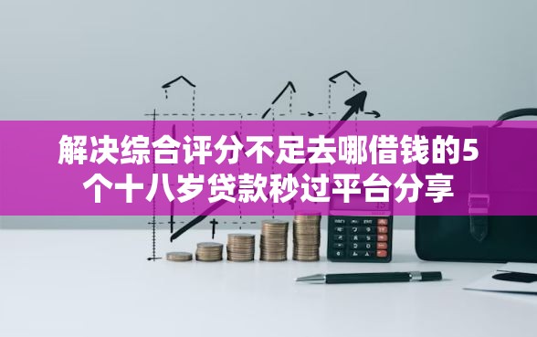 解决综合评分不足去哪借钱的5个十八岁贷款秒过平台分享