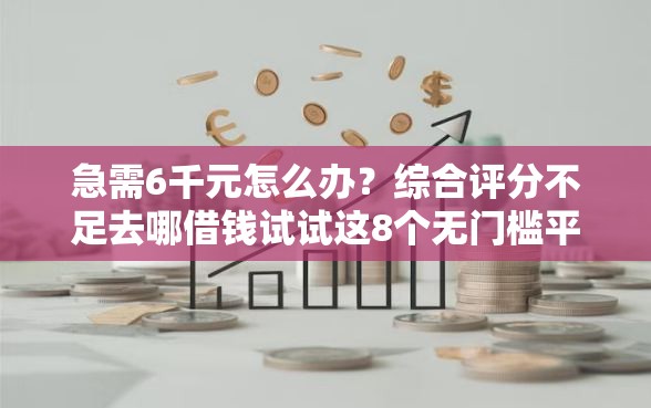 急需6千元怎么办？综合评分不足去哪借钱试试这8个无门槛平台