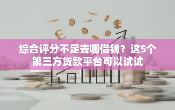 综合评分不足去哪借钱？这5个第三方贷款平台可以试试