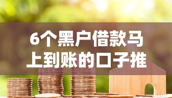 6个黑户借款马上到账的口子推荐,专为攻克不看征信的贷款平台难题 6个黑户借款马上到账的口子推荐,专为攻克不看征信的贷款平台难题