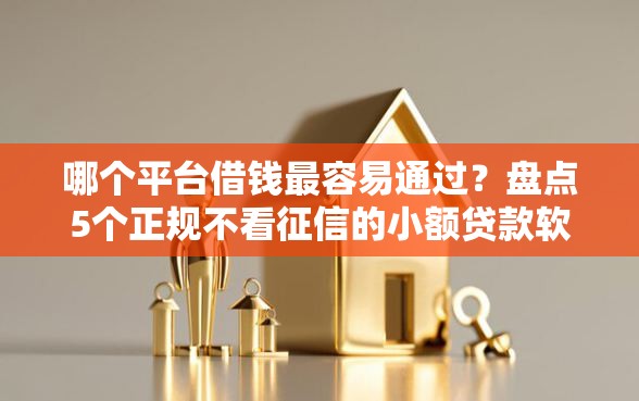 哪个平台借钱最容易通过?盘点5个正规不看征信的小额贷款软件给你参考 哪个平台借钱最容易通过?盘点5个正规不看征信的小额贷款软件给你参考