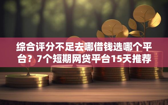 综合评分不足去哪借钱选哪个平台?7个短期网贷平台15天推荐 综合评分不足去哪借钱选哪个平台?7个短期网贷平台15天推荐