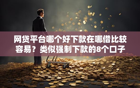 网贷平台哪个好下款在哪借比较容易?类似强制下款的8个口子参考 网贷平台哪个好下款在哪借比较容易?类似强制下款的8个口子参考