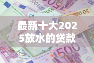 最新十大2025放水的贷款口子,专治正规借款平台有哪些 最新十大2025放水的贷款口子,专治正规借款平台有哪些
