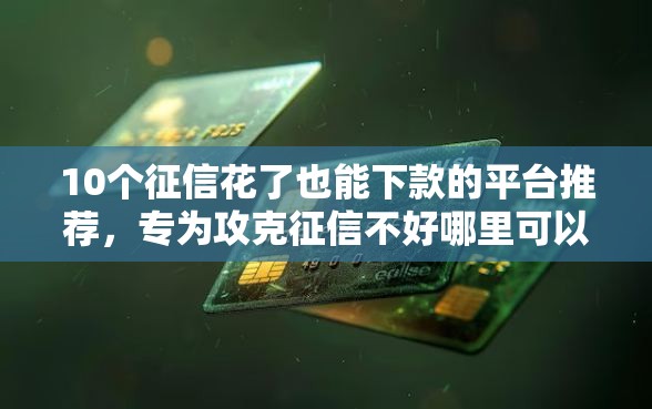 10个征信花了也能下款的平台推荐,专为攻克征信不好哪里可以借钱难题 10个征信花了也能下款的平台推荐,专为攻克征信不好哪里可以借钱难题