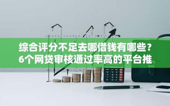 综合评分不足去哪借钱有哪些？6个网贷审核通过率高的平台推荐给你