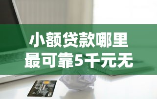 小额贷款哪里最可靠5千元无门槛本月借款平台力荐！分享小额网贷口子5千元无门槛借款