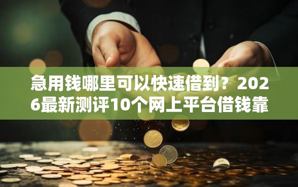 急用钱哪里可以快速借到?2026最新测评10个网上平台借钱靠谱 急用钱哪里可以快速借到?2026最新测评10个网上平台借钱靠谱