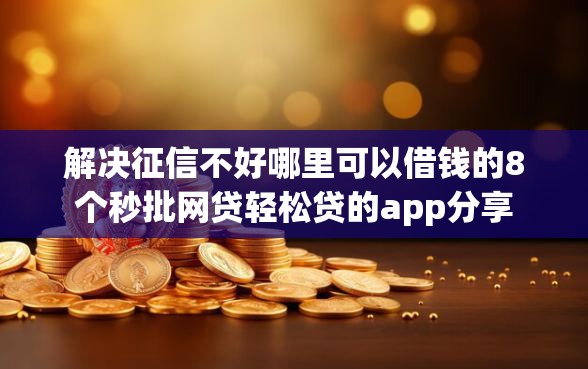 解决征信不好哪里可以借钱的8个秒批网贷轻松贷的app分享 解决征信不好哪里可以借钱的8个秒批网贷轻松贷的app分享