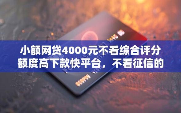 小额网贷4000元不看综合评分额度高下款快平台,不看征信的贷款平台的6个平台介绍 小额网贷4000元不看综合评分额度高下款快平台,不看征信的贷款平台的6个平台介绍