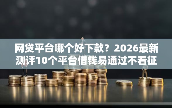 网贷平台哪个好下款?2026最新测评10个平台借钱易通过不看征信 网贷平台哪个好下款?2026最新测评10个平台借钱易通过不看征信