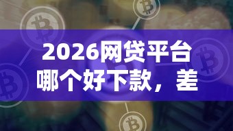2026网贷平台哪个好下款,差6千元就选这5个平台 2026网贷平台哪个好下款,差6千元就选这5个平台