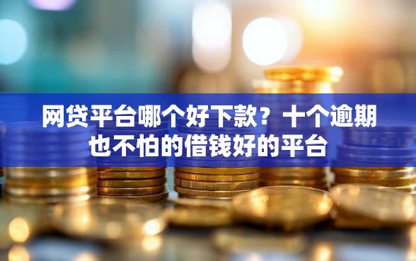 网贷平台哪个好下款？十个逾期也不怕的借钱好的平台
