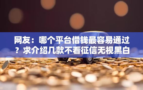 网友：哪个平台借钱最容易通过？求介绍几款不看征信无视黑白百分百下款平台