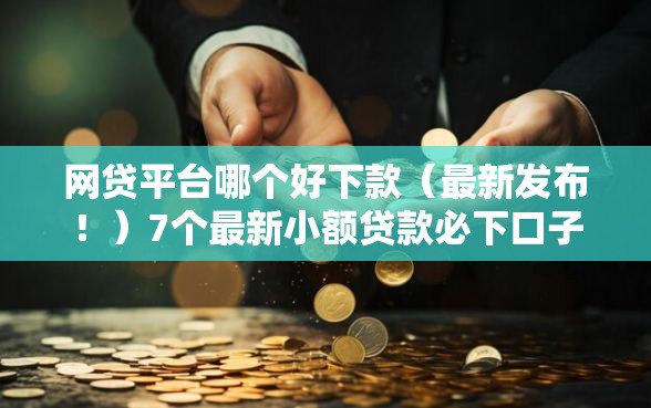 网贷平台哪个好下款（最新发布！）7个最新小额贷款必下口子