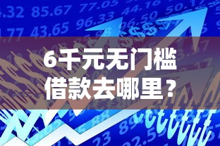 6千元无门槛借款去哪里?小额贷款哪里最可靠看这6个平台 6千元无门槛借款去哪里?小额贷款哪里最可靠看这6个平台