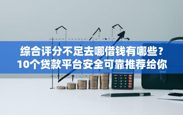 综合评分不足去哪借钱有哪些?10个贷款平台安全可靠推荐给你 综合评分不足去哪借钱有哪些?10个贷款平台安全可靠推荐给你