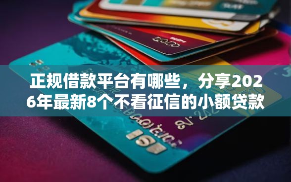 正规借款平台有哪些，分享2026年最新8个不看征信的小额贷款平台