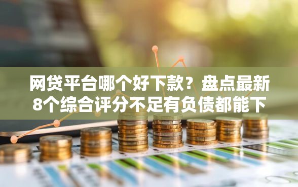 网贷平台哪个好下款？盘点最新8个综合评分不足有负债都能下款口子