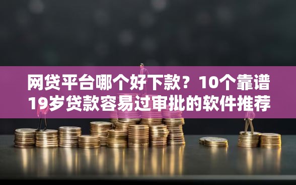 网贷平台哪个好下款？10个靠谱19岁贷款容易过审批的软件推荐