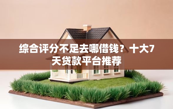 综合评分不足去哪借钱？十大7天贷款平台推荐