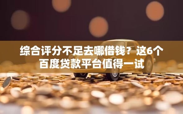 综合评分不足去哪借钱？这6个百度贷款平台值得一试