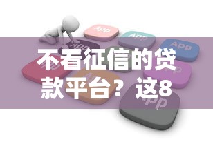 不看征信的贷款平台？这8个不用面签和芝麻分的贷款软件可以试试