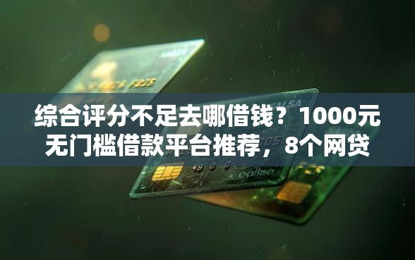 综合评分不足去哪借钱？1000元无门槛借款平台推荐，8个网贷下款口子盘点