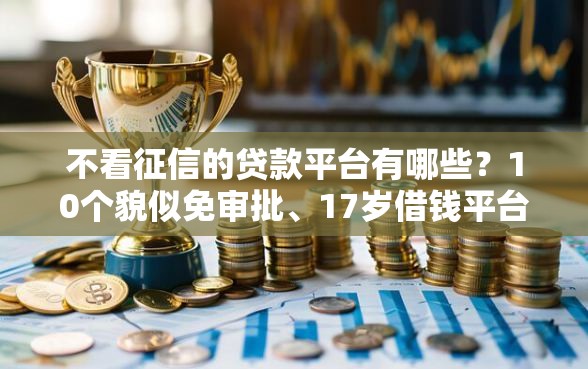 不看征信的贷款平台有哪些？10个貌似免审批、17岁借钱平台合集