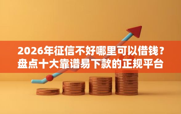 2026年征信不好哪里可以借钱？盘点十大靠谱易下款的正规平台