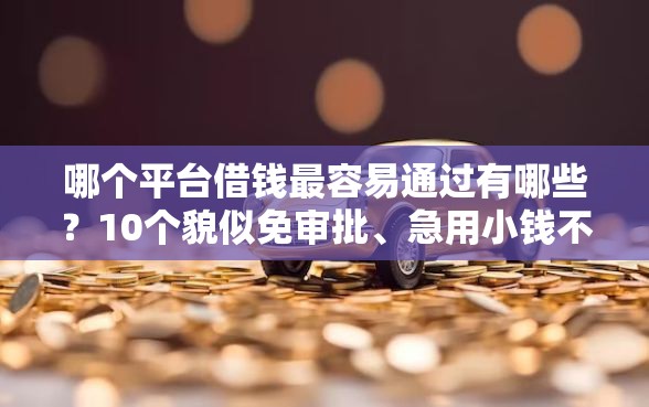 哪个平台借钱最容易通过有哪些?10个貌似免审批、急用小钱不求征信流水轻松贷的平台合集 哪个平台借钱最容易通过有哪些?10个貌似免审批、急用小钱不求征信流水轻松贷的平台合集