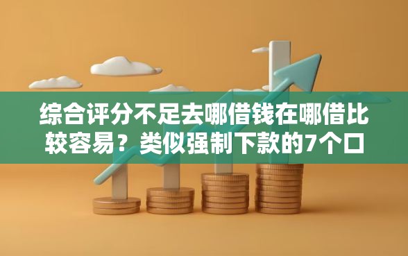 综合评分不足去哪借钱在哪借比较容易？类似强制下款的7个口子参考