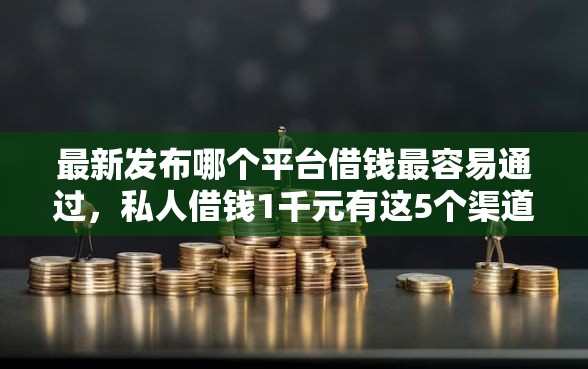 最新发布哪个平台借钱最容易通过，私人借钱1千元有这5个渠道