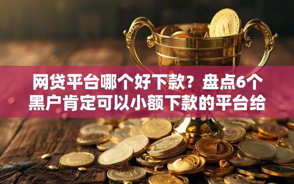 网贷平台哪个好下款？盘点6个黑户肯定可以小额下款的平台给你参考