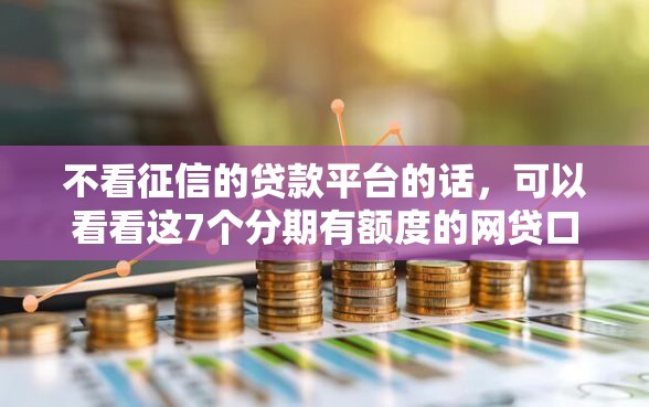 不看征信的贷款平台的话，可以看看这7个分期有额度的网贷口子