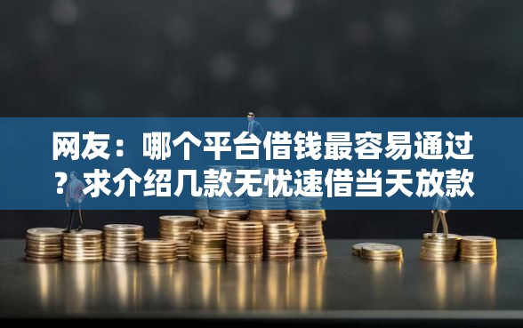 网友:哪个平台借钱最容易通过?求介绍几款无忧速借当天放款的软件 网友:哪个平台借钱最容易通过?求介绍几款无忧速借当天放款的软件