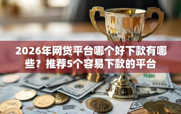 2026年网贷平台哪个好下款有哪些?推荐5个容易下款的平台 2026年网贷平台哪个好下款有哪些?推荐5个容易下款的平台