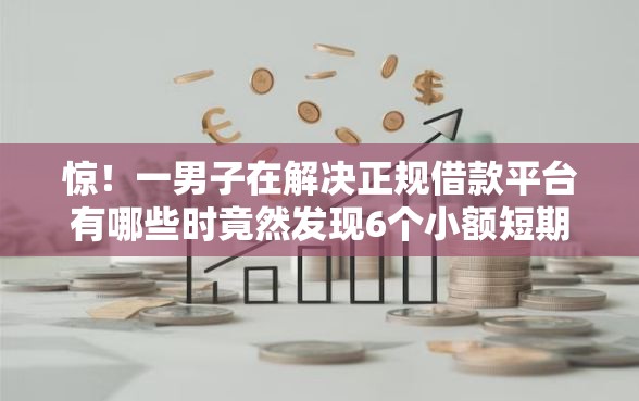 惊!一男子在解决正规借款平台有哪些时竟然发现6个小额短期用钱平台好,事后分享了出来 惊!一男子在解决正规借款平台有哪些时竟然发现6个小额短期用钱平台好,事后分享了出来