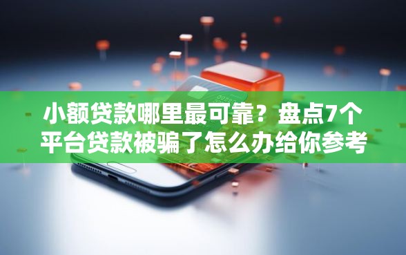 小额贷款哪里最可靠?盘点7个平台贷款被骗了怎么办给你参考 小额贷款哪里最可靠?盘点7个平台贷款被骗了怎么办给你参考