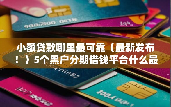 小额贷款哪里最可靠(最新发布!)5个黑户分期借钱平台什么最好下款 小额贷款哪里最可靠(最新发布!)5个黑户分期借钱平台什么最好下款