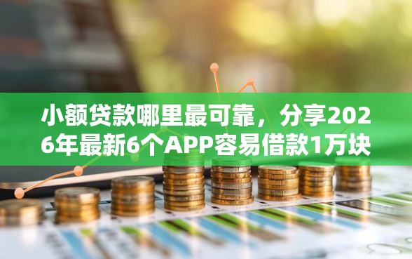 小额贷款哪里最可靠，分享2026年最新6个APP容易借款1万块的平台