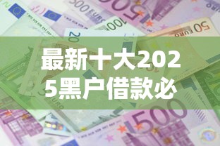 最新十大2025黑户借款必下口子,专治征信不好哪里可以借钱 最新十大2025黑户借款必下口子,专治征信不好哪里可以借钱