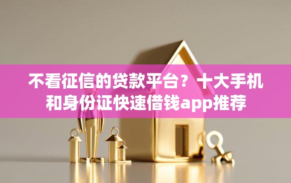 不看征信的贷款平台？十大手机和身份证快速借钱app推荐